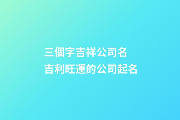 三個字吉祥公司名 吉利旺運的公司起名